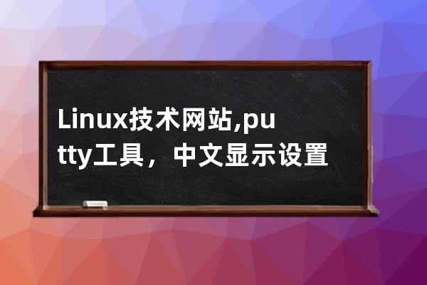 Linux技术网站,putty工具，中文显示设置