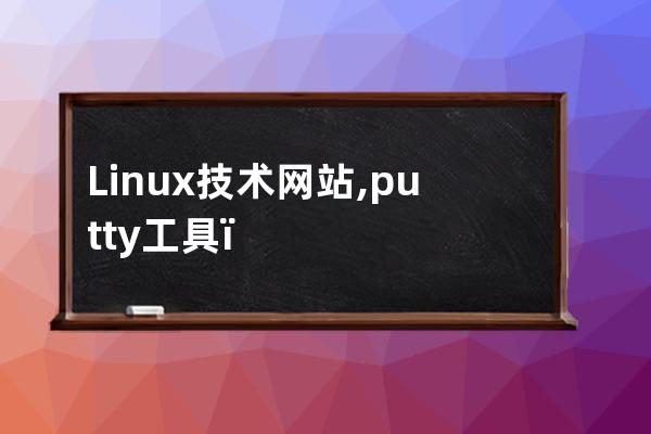 Linux技术网站,putty工具，中文显示设置