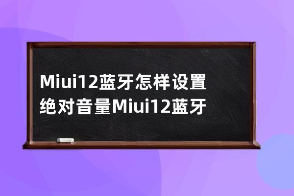 Miui12蓝牙怎样设置绝对音量?Miui12蓝牙设置绝对音量教程 