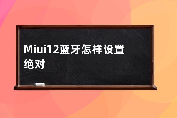 Miui12蓝牙怎样设置绝对音量?Miui12蓝牙设置绝对音量教程 