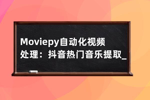 Moviepy自动化视频处理：抖音热门音乐提取_抖音音乐提取器在线提取 