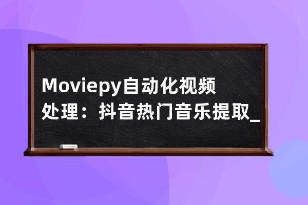 Moviepy自动化视频处理：抖音热门音乐提取_抖音音乐提取器在线提取 