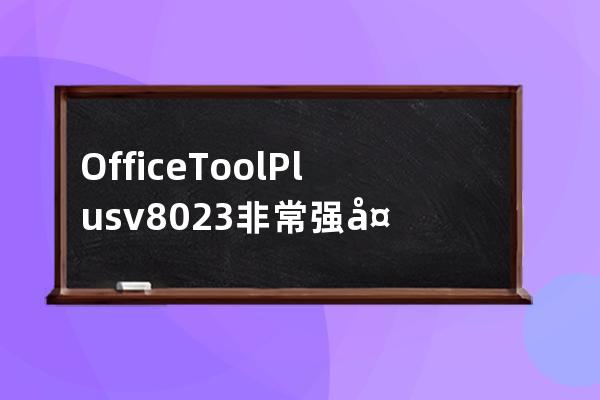 Office Tool Plus v8.0.2.3 非常强大的Office部署和安装软件 W7可安装2019