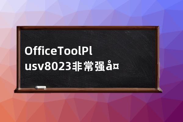 Office Tool Plus v8.0.2.3 非常强大的Office部署和安装软件 W7可安装2019