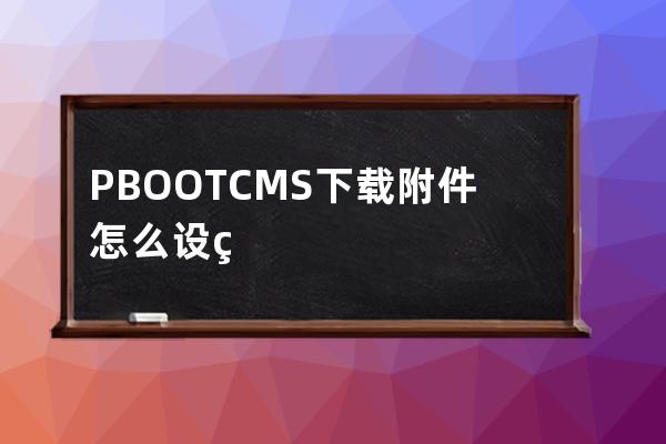 PBOOTCMS下载附件怎么设置附件地址