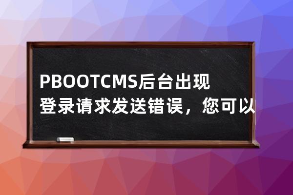 PBOOTCMS后台出现登录请求发送错误，您可以按照如下方式排查 试着删除根目录下的runtime目录