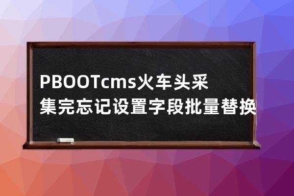 PBOOTcms火车头采集完忘记设置字段批量替换字段内不需要的数值