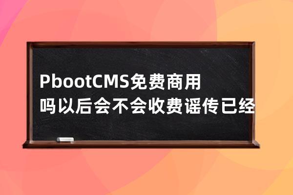 PbootCMS免费商用吗?以后会不会收费?谣传已经被收购了跟sdcms一个开发商