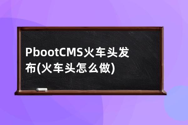 PbootCMS火车头发布(火车头怎么做)