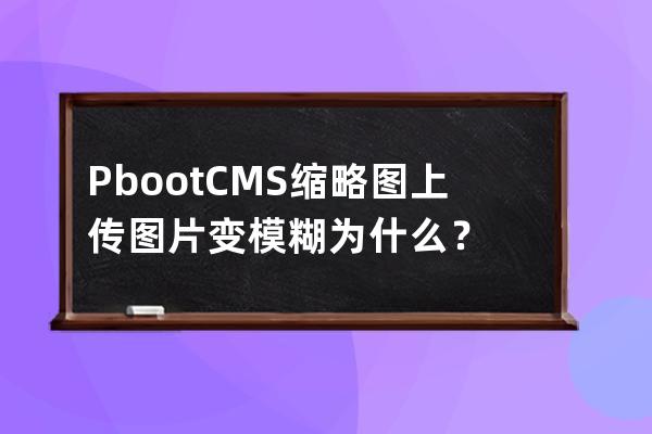 PbootCMS缩略图上传图片变模糊为什么？