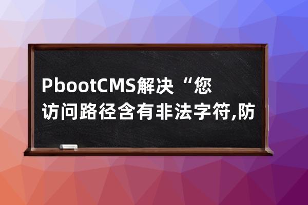 PbootCMS解决“您访问路径含有非法字符,防注入系统提醒您请勿尝试非法