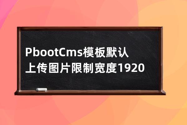 PbootCms模板默认上传图片限制宽度1920像素上传图片被压缩不清楚