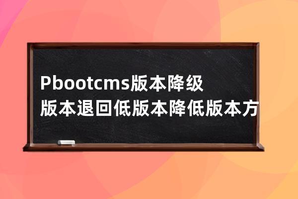Pbootcms版本降级版本退回低版本降低版本方法