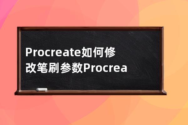 Procreate如何修改笔刷参数?Procreate修改笔刷参数教程 