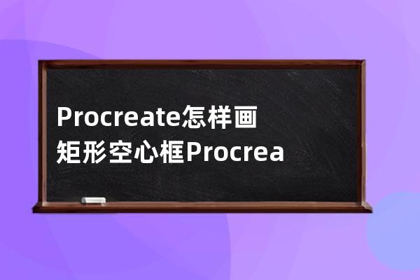 Procreate怎样画矩形空心框?Procreate画矩形空心框教程 