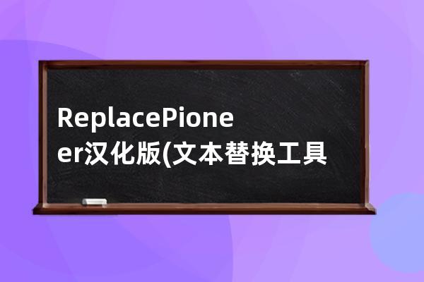 Replace Pioneer 汉化版(文本替换工具)下载3.74绿色汉化版 附使用教程