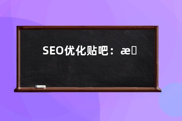 SEO优化贴吧：提升网站排名的绝佳论坛