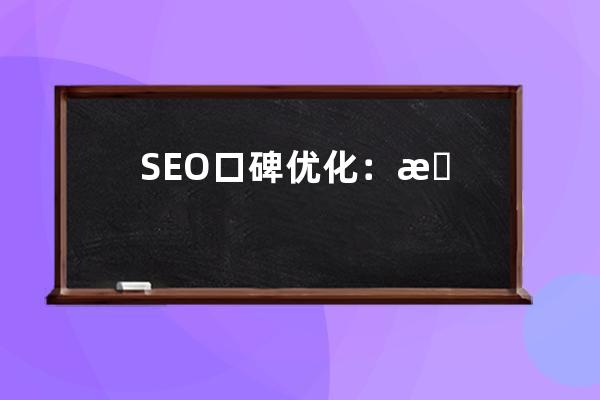 SEO口碑优化：提升品牌声誉，增强搜索引擎曝光
