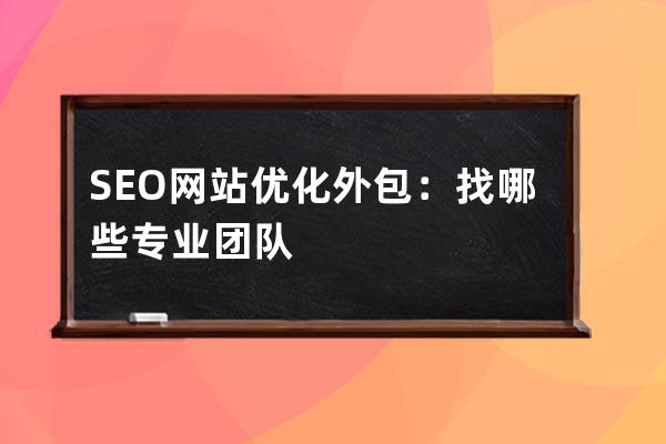 SEO网站优化外包：找哪些专业团队