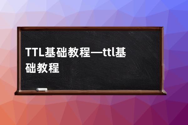TTL基础教程—ttl基础教程