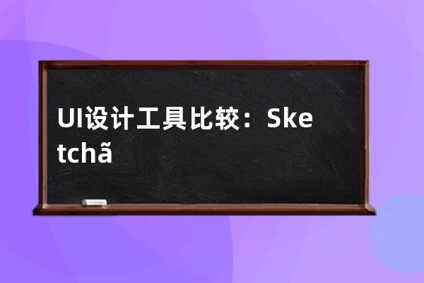 UI设计工具比较：Sketch、Adobe XD、墨刀、Mockplus、Axure RP