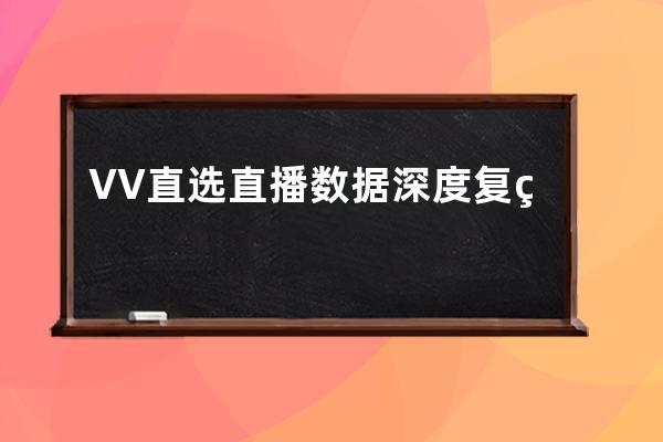 VV直选直播数据深度复盘技巧，直播营销如何抢占红利? 