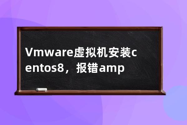 Vmware虚拟机安装centos8 ，报错&ldquo;Section %Packages Does Not