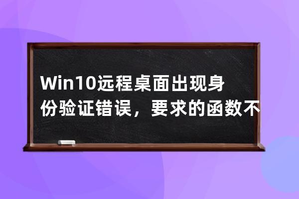 Win10远程桌面 出现 身份验证错误，要求的函数不受支持，这可能是由于