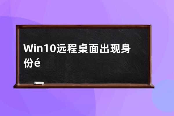 Win10远程桌面 出现 身份验证错误，要求的函数不受支持，这可能是由于