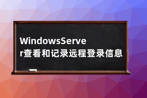 Windows Server查看和记录远程登录信息的方法