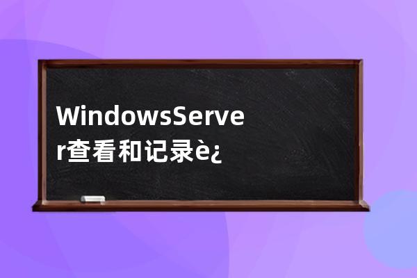 Windows Server查看和记录远程登录信息的方法