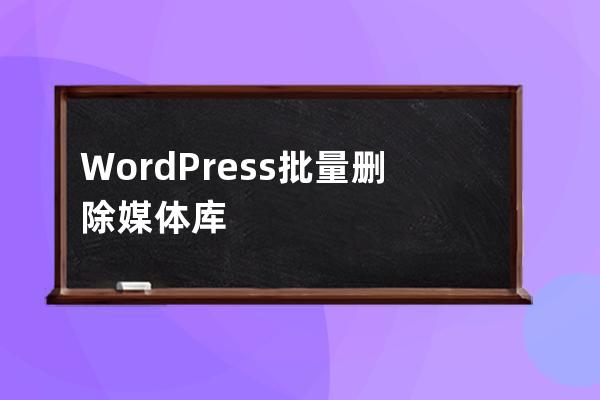 WordPress批量删除媒体库_清空特色图片_删除分类目录文章，数据库教程