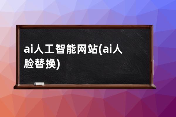 ai人工智能网站(ai人脸替换)