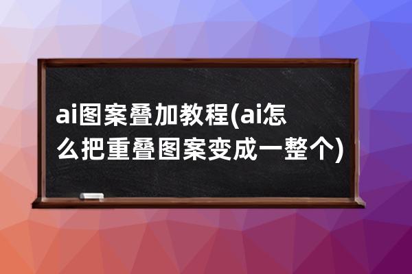 ai图案叠加教程(ai怎么把重叠图案变成一整个)