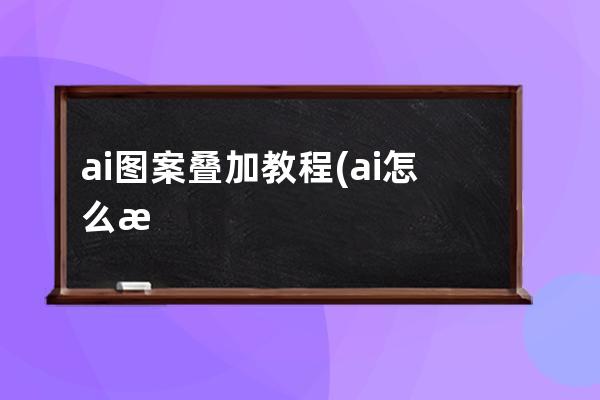 ai图案叠加教程(ai怎么把重叠图案变成一整个)