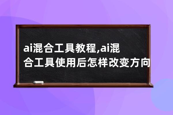 ai混合工具教程,ai混合工具使用后怎样改变方向