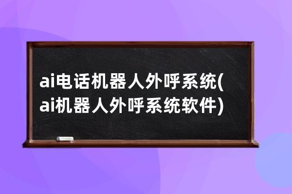 ai电话机器人外呼系统(ai机器人外呼系统软件)