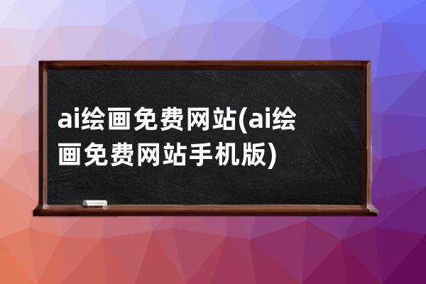 ai绘画免费网站(ai绘画免费网站手机版)