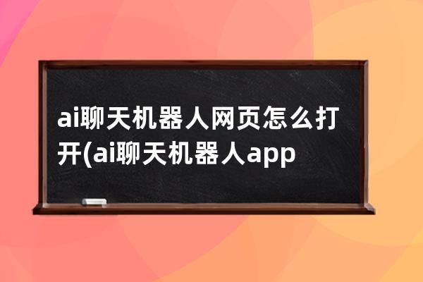 ai聊天机器人网页怎么打开(ai聊天机器人app)