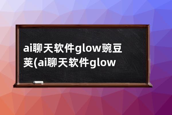 ai聊天软件glow豌豆荚(ai聊天软件glow)