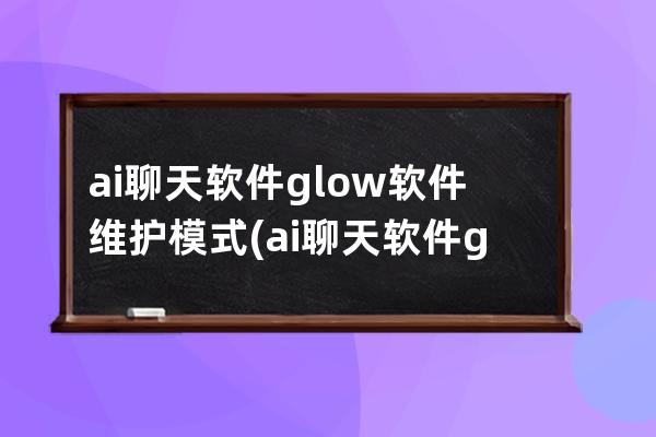 ai聊天软件glow软件维护模式(ai聊天软件glow)