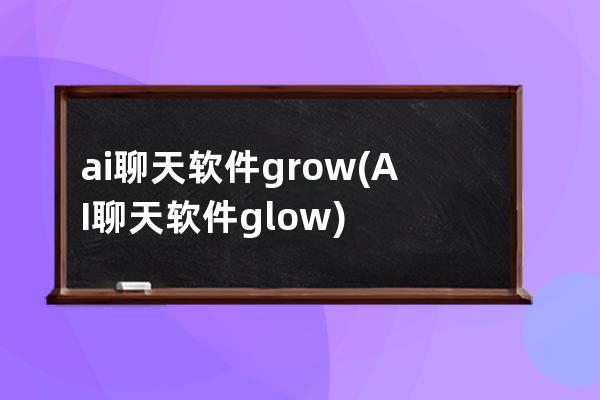 ai聊天软件grow(AI聊天软件glow)