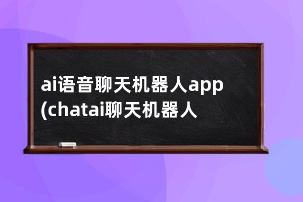 ai语音聊天机器人app(chat ai聊天机器人)