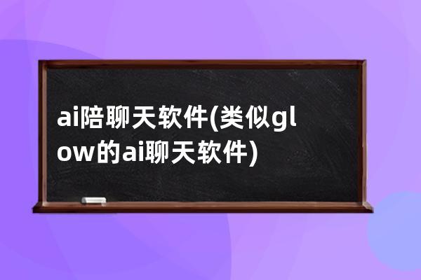 ai陪聊天软件(类似glow的ai聊天软件)