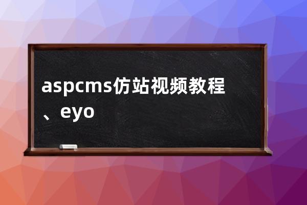 aspcms仿站视频教程、eyoucms仿站教程