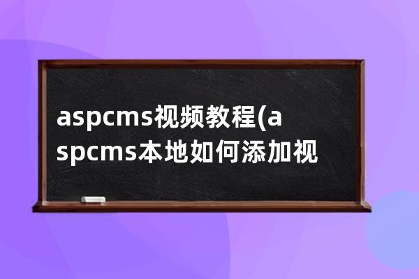 aspcms 视频教程(aspcms本地如何添加视频)