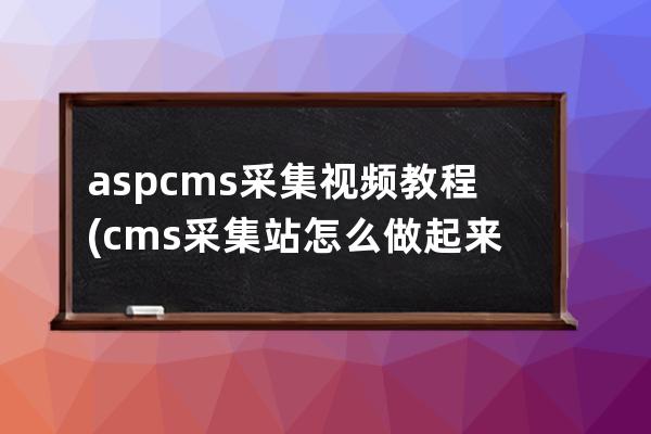 aspcms采集视频教程(cms采集站怎么做起来)