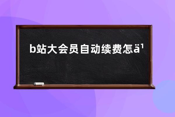 b站大会员自动续费怎么取消不了