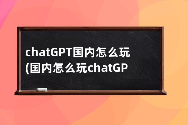 chatGPT国内怎么玩(国内怎么玩chatGPT下载)