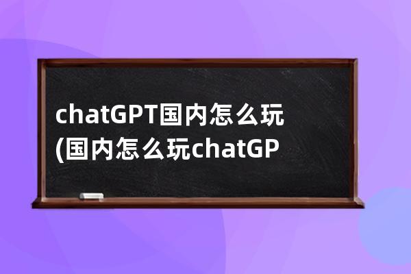 chatGPT国内怎么玩(国内怎么玩chatGPT下载)